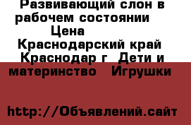 Развивающий слон в рабочем состоянии,  › Цена ­ 1 000 - Краснодарский край, Краснодар г. Дети и материнство » Игрушки   